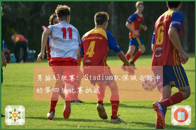 男排A3联赛：Stadium队保级之路中的第四场比赛挑战