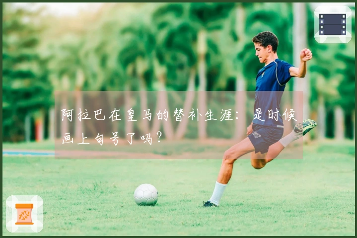 阿拉巴在皇马的替补生涯：是时候画上句号了吗？