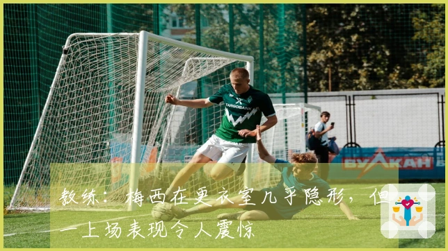 教练：梅西在更衣室几乎隐形，但一上场表现令人震惊