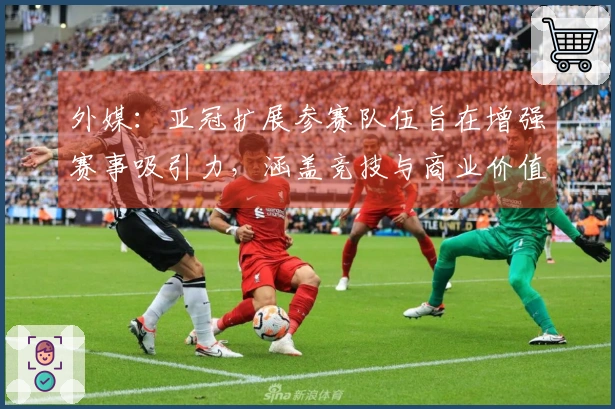 外媒：亚冠扩展参赛队伍旨在增强赛事吸引力，涵盖竞技与商业价值两方面