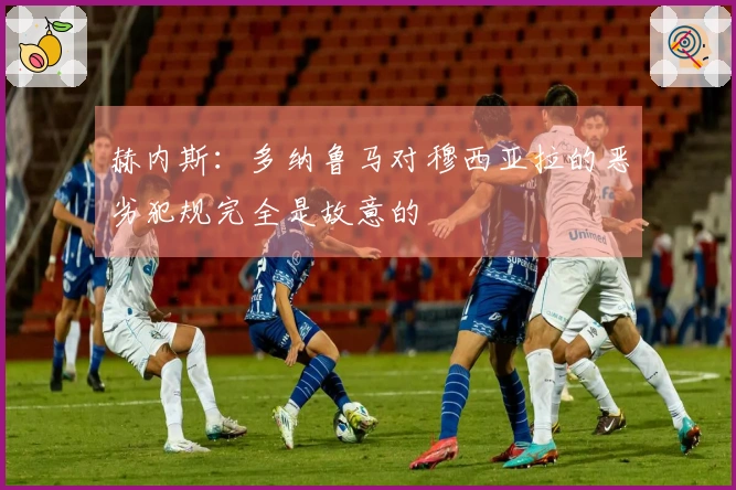 赫内斯：多纳鲁马对穆西亚拉的恶劣犯规完全是故意的