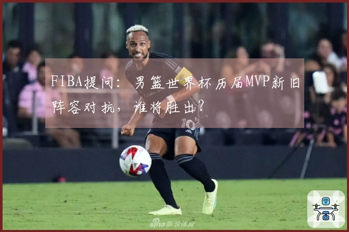 FIBA提问：男篮世界杯历届MVP新旧阵容对抗，谁将胜出？