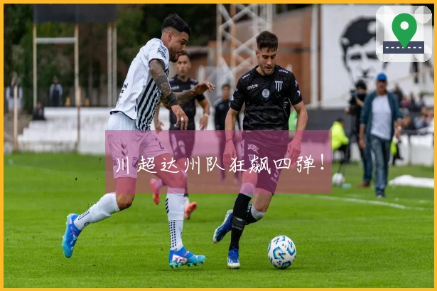 川超达州队狂飙四弹！