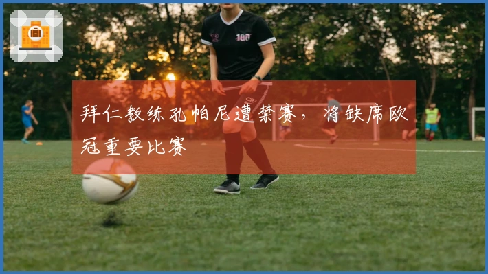 拜仁教练孔帕尼遭禁赛，将缺席欧冠重要比赛