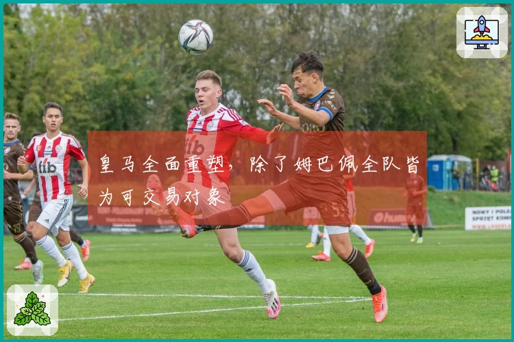 皇马全面重塑，除了姆巴佩全队皆为可交易对象