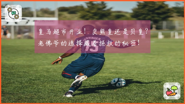 皇马超市开业！卖熊皇还是贝皇？老佛爷的选择藏着拯救的秘密！