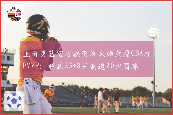上海男篮官方祝贺洛夫顿荣膺CBA杯FMVP：斩获23+8并制造20次罚球