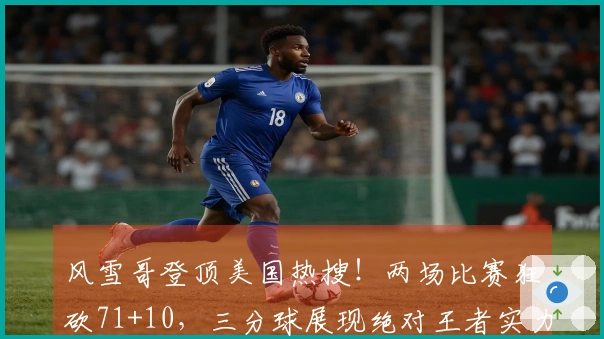 风雪哥登顶美国热搜！两场比赛狂砍71+10，三分球展现绝对王者实力
