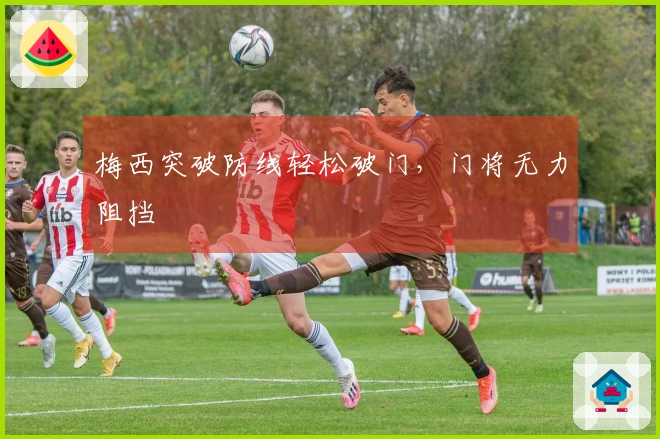 梅西突破防线轻松破门，门将无力阻挡