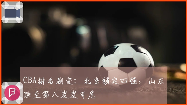 CBA排名剧变：北京锁定四强，山东跌至第八岌岌可危