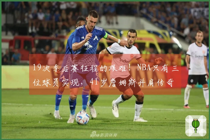 19次季后赛征程的艰难！NBA只有三位球员实现，41岁詹姆斯并肩传奇二人