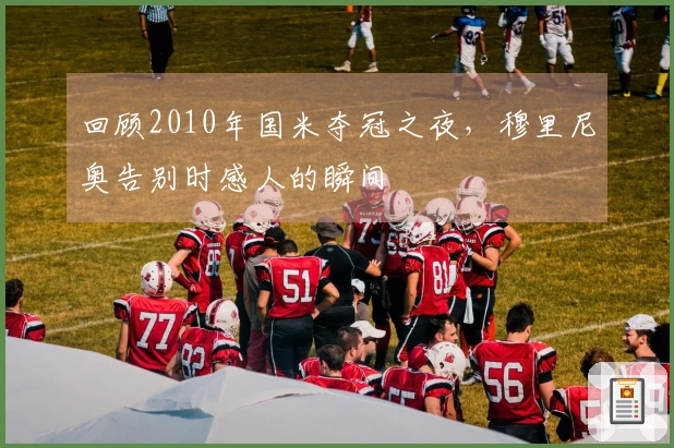 回顾2010年国米夺冠之夜，穆里尼奥告别时感人的瞬间