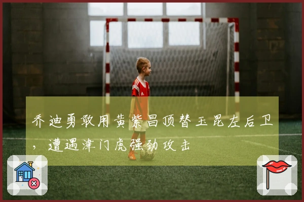 乔迪勇敢用黄紫昌顶替玉昆左后卫，遭遇津门虎强劲攻击