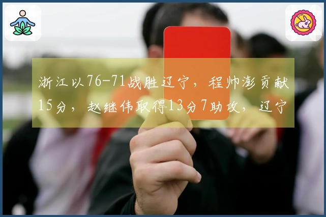浙江以76-71战胜辽宁，程帅澎贡献15分，赵继伟取得13分7助攻，辽宁三分球命中率仅为5中1。