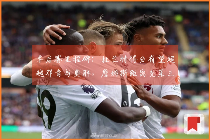 季后赛里程碑：杜兰特得分有望超越邓肯与奥胖，詹姆斯距离克莱三分球纪录仅差32记
