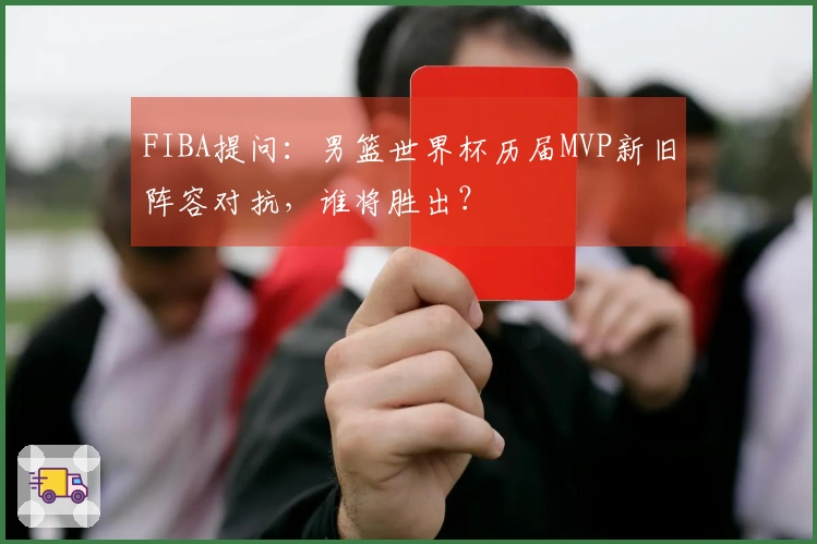 FIBA提问：男篮世界杯历届MVP新旧阵容对抗，谁将胜出？