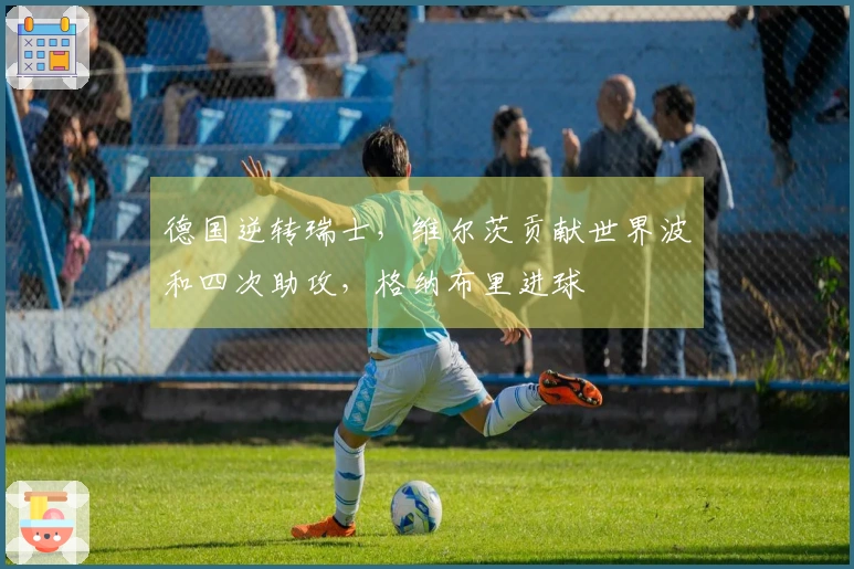 德国逆转瑞士，维尔茨贡献世界波和四次助攻，格纳布里进球