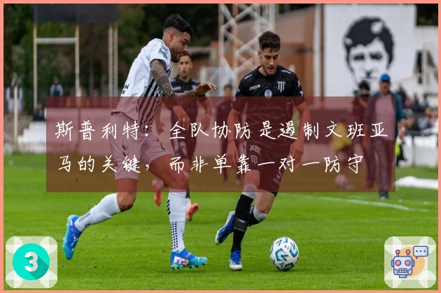 斯普利特：全队协防是遏制文班亚马的关键，而非单靠一对一防守
