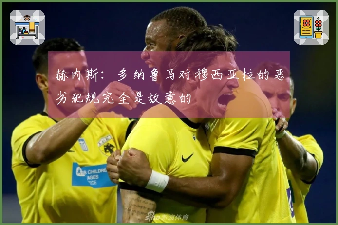 赫内斯：多纳鲁马对穆西亚拉的恶劣犯规完全是故意的