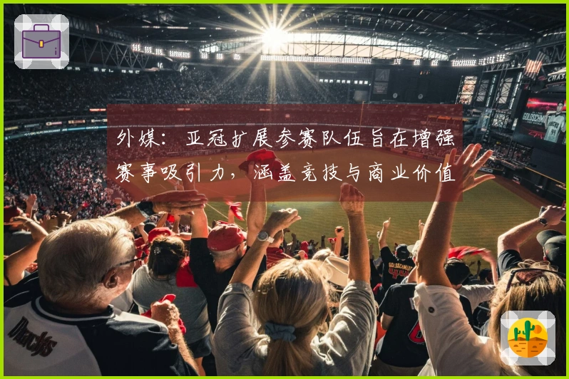 外媒:亚冠扩展参赛队伍旨在增强赛事吸引力,涵盖竞技与商业价值两方面