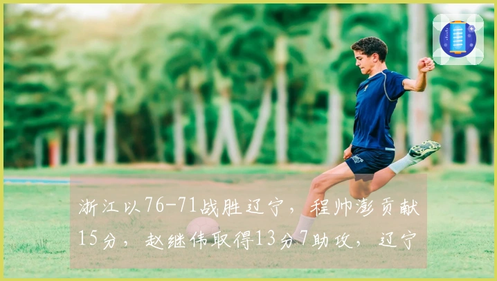 浙江以76-71战胜辽宁，程帅澎贡献15分，赵继伟取得13分7助攻，辽宁三分球命中率仅为5中1。