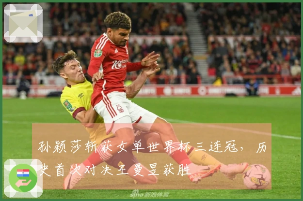 孙颖莎斩获女单世界杯三连冠，历史首次对决王曼昱获胜