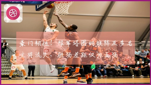 豪门韧性！绿军塔图姆缺阵及多名主将流失，胜场差距仅为五场