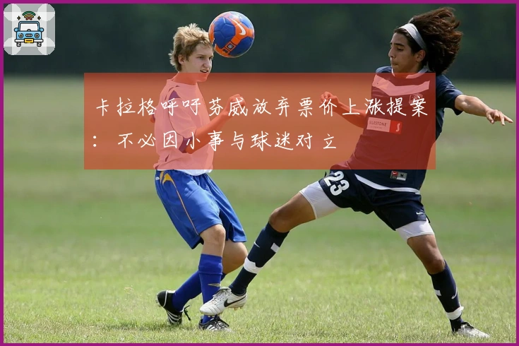 卡拉格呼吁芬威放弃票价上涨提案：不必因小事与球迷对立