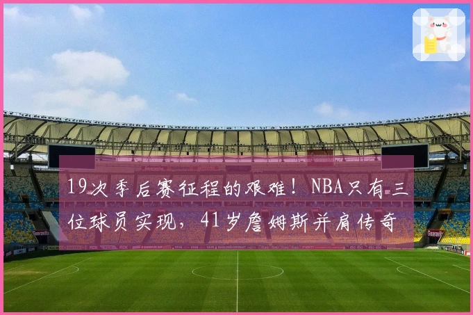 19次季后赛征程的艰难！NBA只有三位球员实现，41岁詹姆斯并肩传奇二人