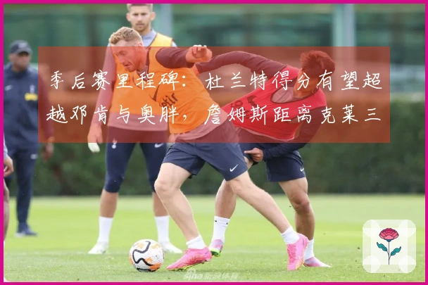 季后赛里程碑：杜兰特得分有望超越邓肯与奥胖，詹姆斯距离克莱三分球纪录仅差32记