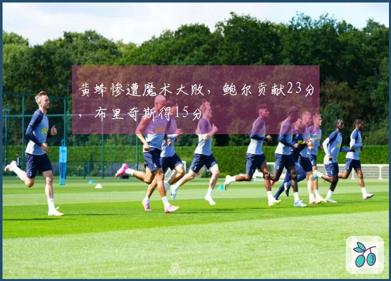 黄蜂惨遭魔术大败，鲍尔贡献23分，布里奇斯得15分