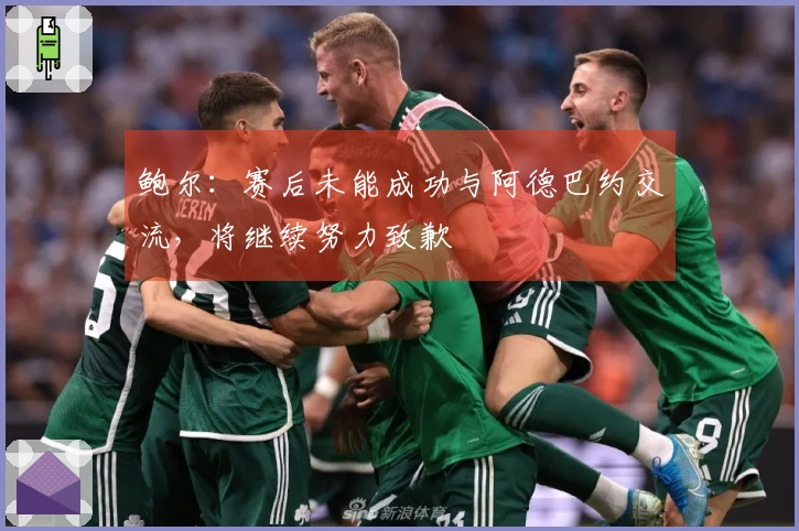 鲍尔：赛后未能成功与阿德巴约交流，将继续努力致歉