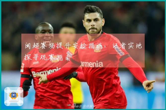 闽超赛场提升安检措施，记者实地探寻观赛指南