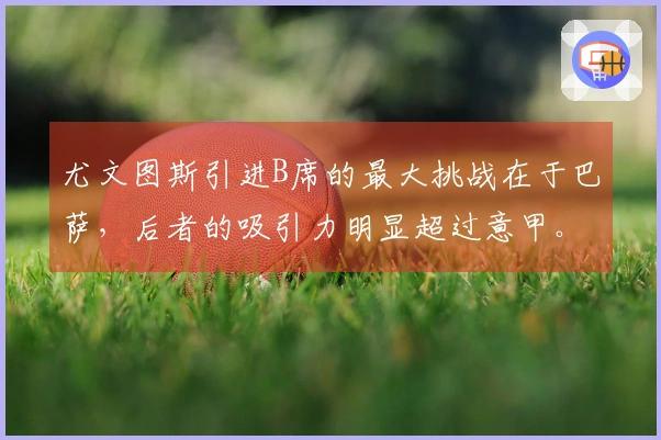尤文图斯引进B席的最大挑战在于巴萨，后者的吸引力明显超过意甲。