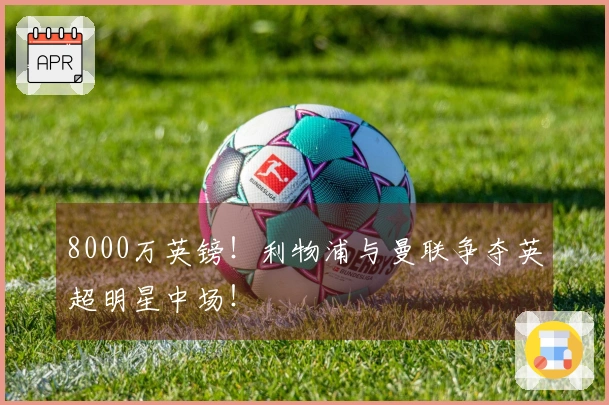 8000万英镑！利物浦与曼联争夺英超明星中场！