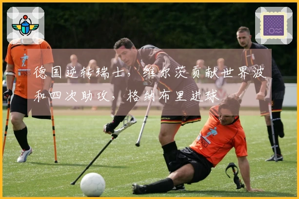 德国逆转瑞士，维尔茨贡献世界波和四次助攻，格纳布里进球