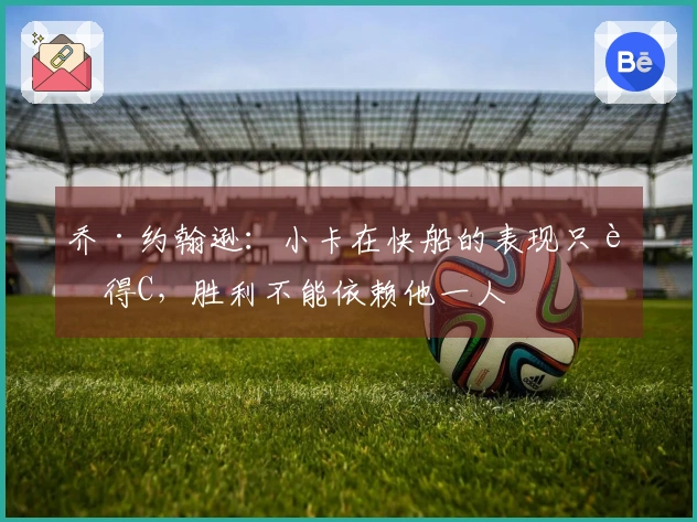 乔·约翰逊：小卡在快船的表现只能得C，胜利不能依赖他一人